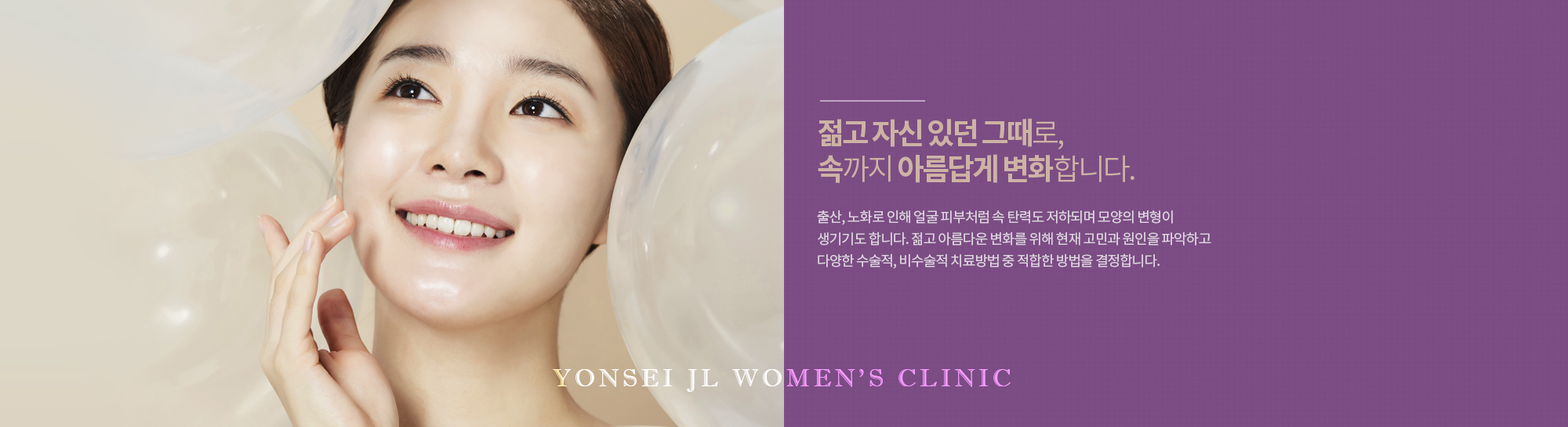 젊고 자신 있던 그때로, 속까지 아름답게 변화합니다.
            출산, 노화로 인해 얼굴 피부처럼 속 탄력도 저하되며 모양의 변형이 생기기도 합니다. 젊고 아름다운 변화를 위해 현재 고민과 원인을 파악하고 
다양한 수술적, 비수술적 치료방법 중 적합한 방법을 결정합니다.  
과학적인 질압 측정을 통해 달라진 변화를 객관적으로 판단하고 자신감 넘치는 일상생활을 목표로 합니다.
